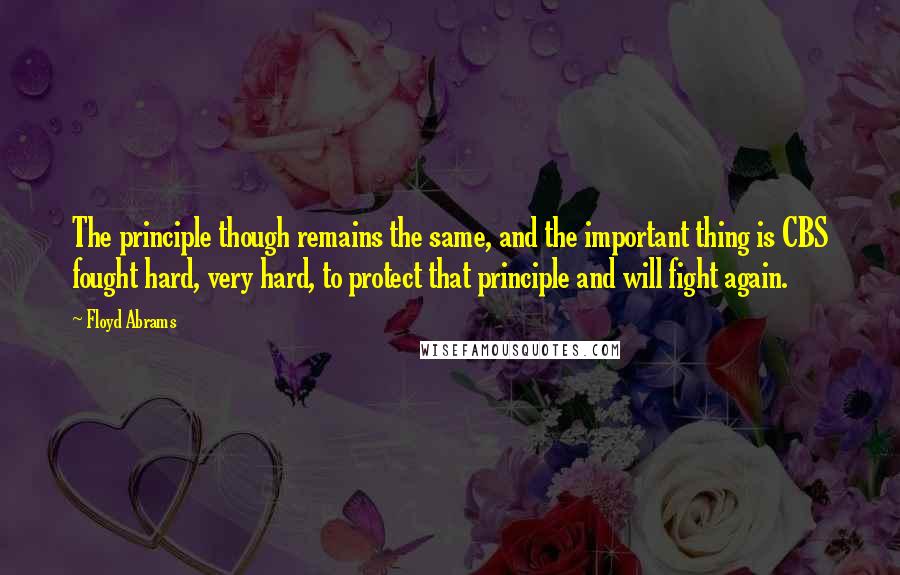 Floyd Abrams Quotes: The principle though remains the same, and the important thing is CBS fought hard, very hard, to protect that principle and will fight again.