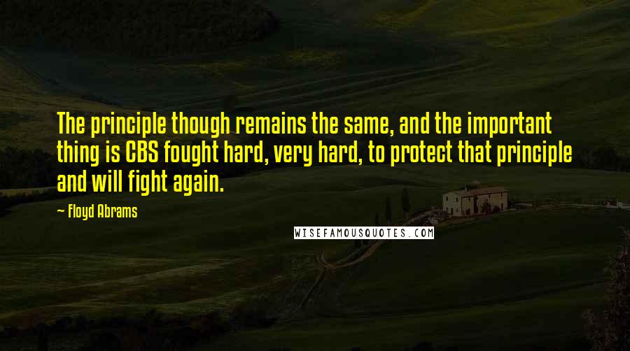 Floyd Abrams Quotes: The principle though remains the same, and the important thing is CBS fought hard, very hard, to protect that principle and will fight again.