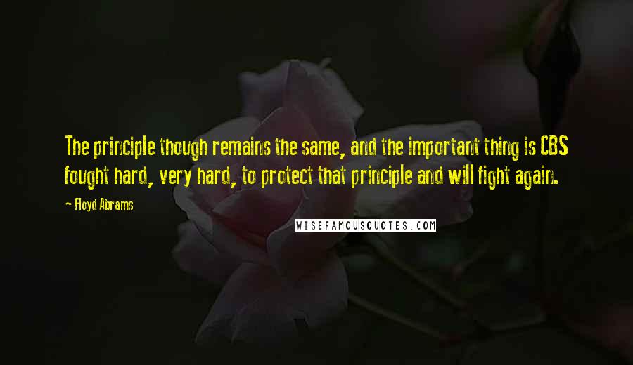 Floyd Abrams Quotes: The principle though remains the same, and the important thing is CBS fought hard, very hard, to protect that principle and will fight again.