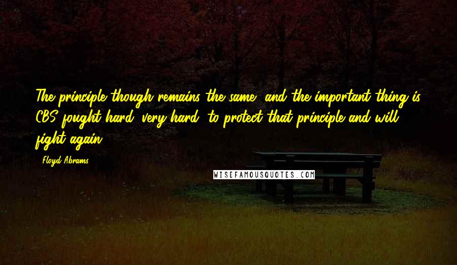 Floyd Abrams Quotes: The principle though remains the same, and the important thing is CBS fought hard, very hard, to protect that principle and will fight again.