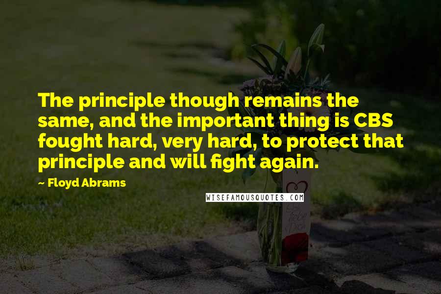 Floyd Abrams Quotes: The principle though remains the same, and the important thing is CBS fought hard, very hard, to protect that principle and will fight again.