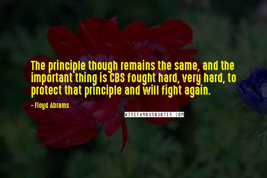 Floyd Abrams Quotes: The principle though remains the same, and the important thing is CBS fought hard, very hard, to protect that principle and will fight again.