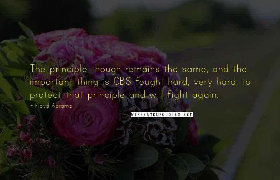 Floyd Abrams Quotes: The principle though remains the same, and the important thing is CBS fought hard, very hard, to protect that principle and will fight again.