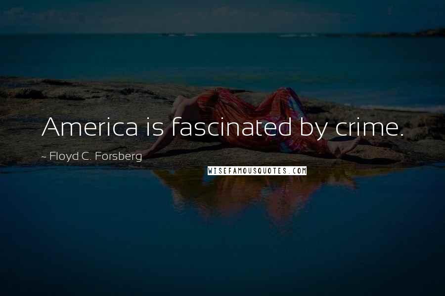 Floyd C. Forsberg Quotes: America is fascinated by crime.