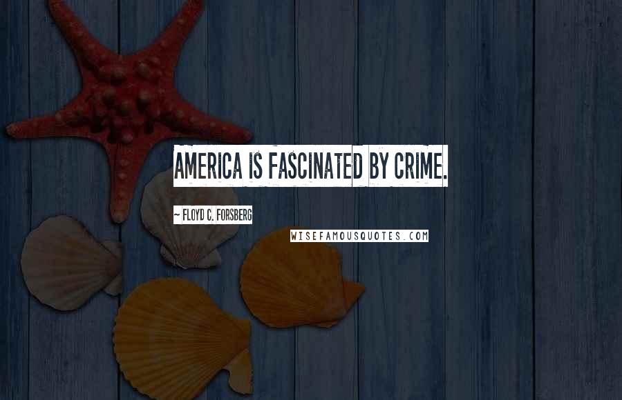 Floyd C. Forsberg Quotes: America is fascinated by crime.