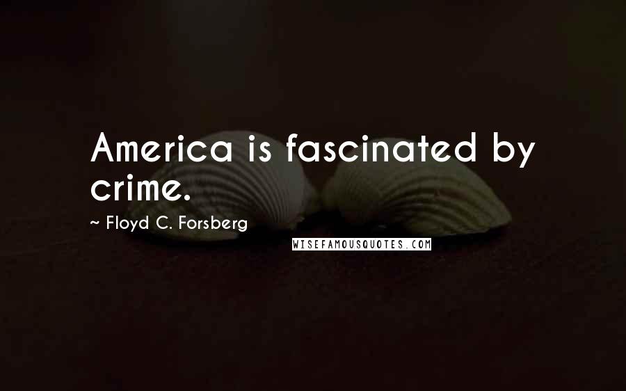 Floyd C. Forsberg Quotes: America is fascinated by crime.