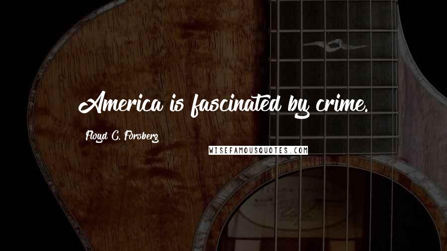 Floyd C. Forsberg Quotes: America is fascinated by crime.