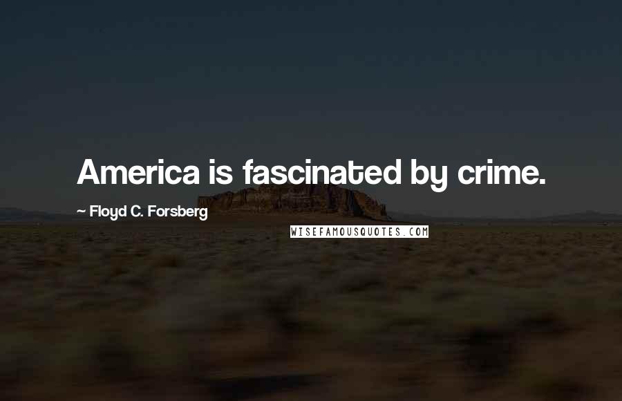 Floyd C. Forsberg Quotes: America is fascinated by crime.