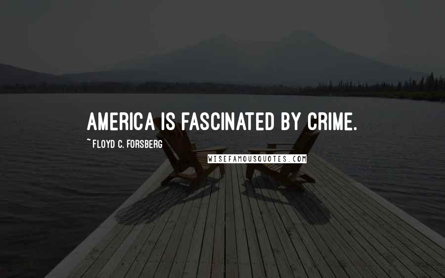 Floyd C. Forsberg Quotes: America is fascinated by crime.