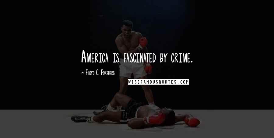 Floyd C. Forsberg Quotes: America is fascinated by crime.