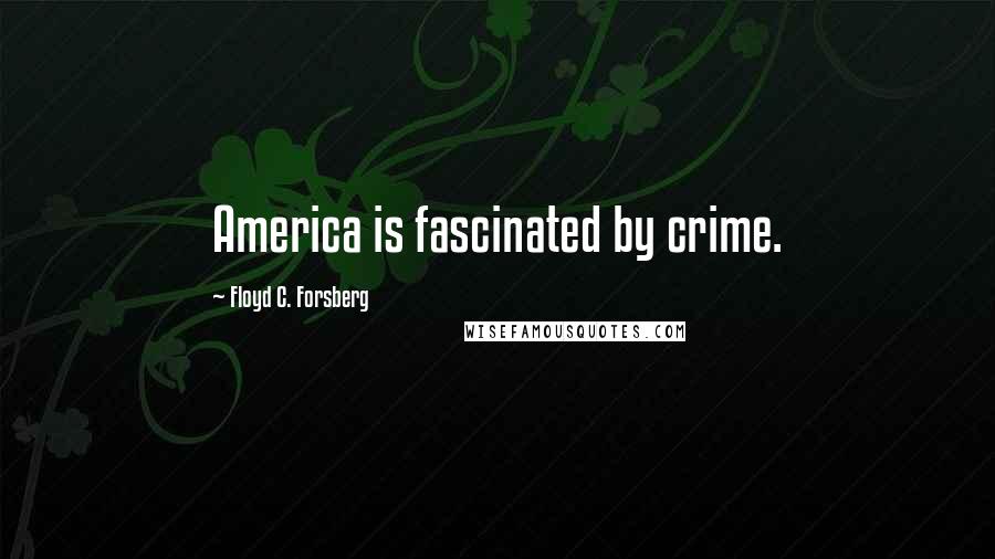 Floyd C. Forsberg Quotes: America is fascinated by crime.