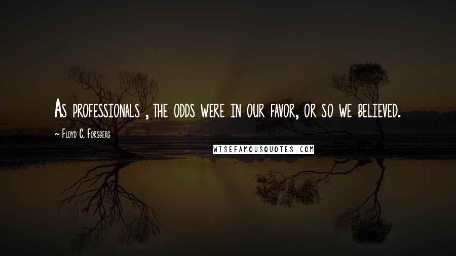 Floyd C. Forsberg Quotes: As professionals , the odds were in our favor, or so we believed.