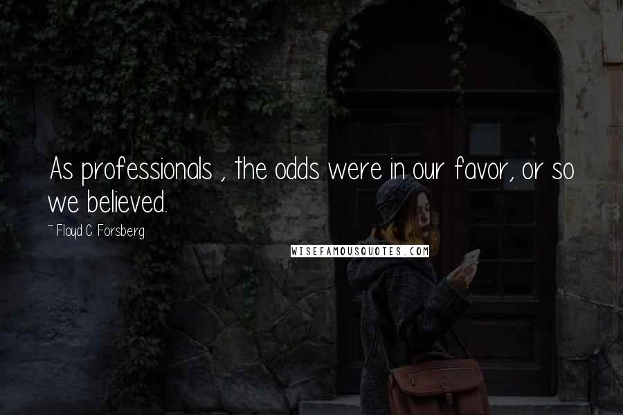 Floyd C. Forsberg Quotes: As professionals , the odds were in our favor, or so we believed.