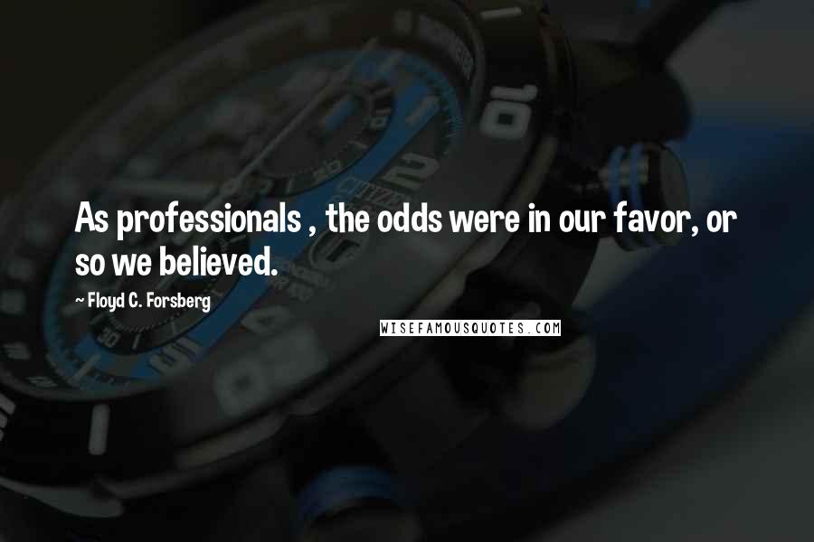 Floyd C. Forsberg Quotes: As professionals , the odds were in our favor, or so we believed.