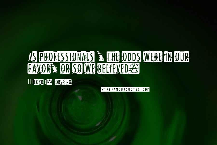 Floyd C. Forsberg Quotes: As professionals , the odds were in our favor, or so we believed.