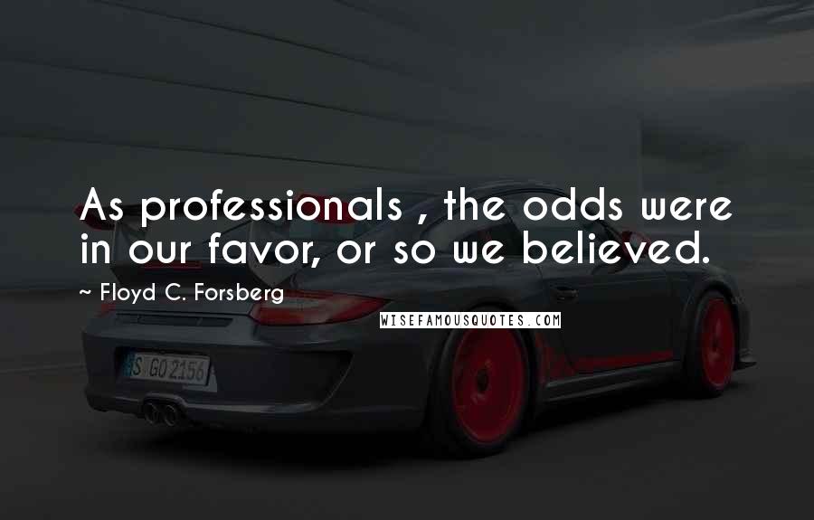 Floyd C. Forsberg Quotes: As professionals , the odds were in our favor, or so we believed.