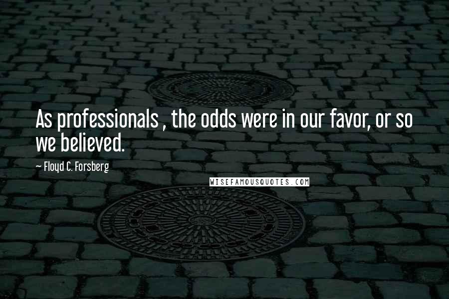 Floyd C. Forsberg Quotes: As professionals , the odds were in our favor, or so we believed.