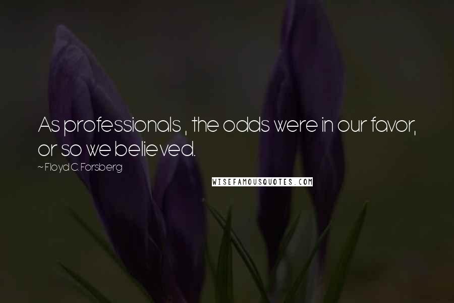 Floyd C. Forsberg Quotes: As professionals , the odds were in our favor, or so we believed.