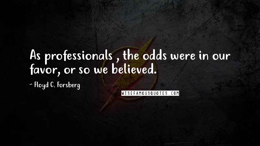 Floyd C. Forsberg Quotes: As professionals , the odds were in our favor, or so we believed.