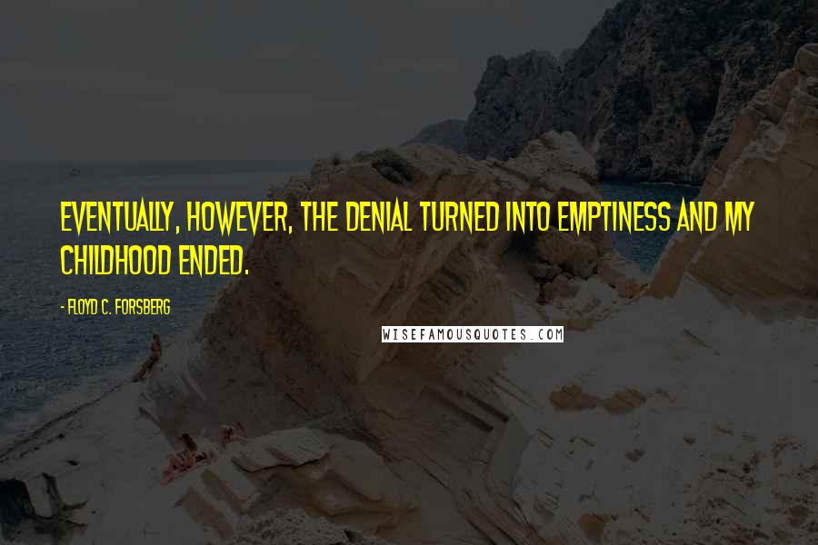 Floyd C. Forsberg Quotes: Eventually, however, the denial turned into emptiness and my childhood ended.