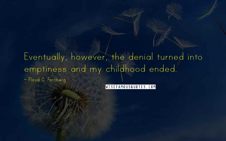 Floyd C. Forsberg Quotes: Eventually, however, the denial turned into emptiness and my childhood ended.