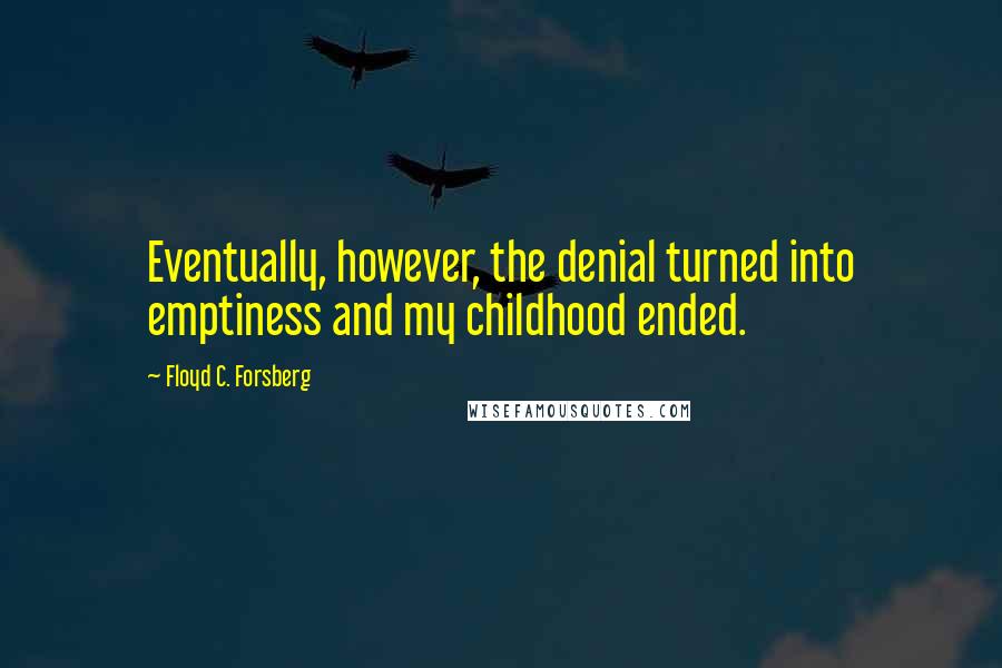 Floyd C. Forsberg Quotes: Eventually, however, the denial turned into emptiness and my childhood ended.