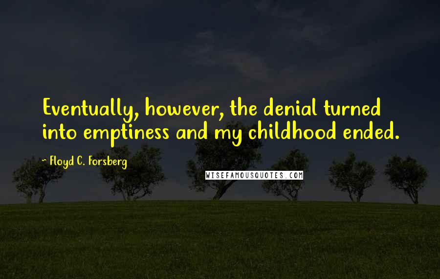 Floyd C. Forsberg Quotes: Eventually, however, the denial turned into emptiness and my childhood ended.