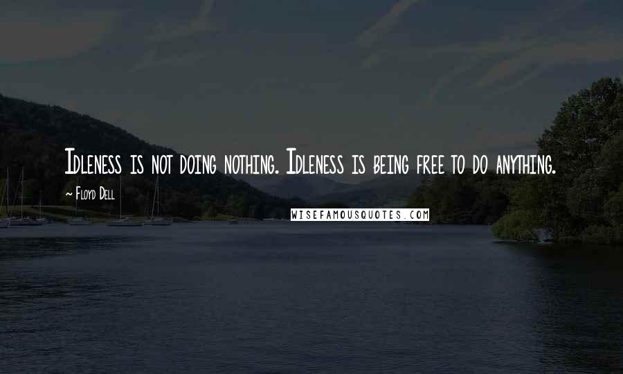 Floyd Dell Quotes: Idleness is not doing nothing. Idleness is being free to do anything.