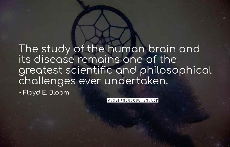 Floyd E. Bloom Quotes: The study of the human brain and its disease remains one of the greatest scientific and philosophical challenges ever undertaken.