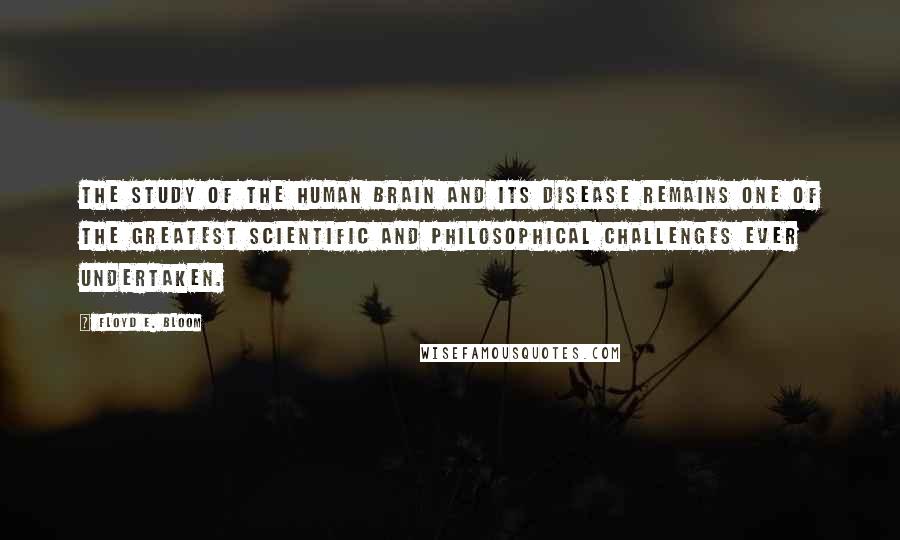 Floyd E. Bloom Quotes: The study of the human brain and its disease remains one of the greatest scientific and philosophical challenges ever undertaken.