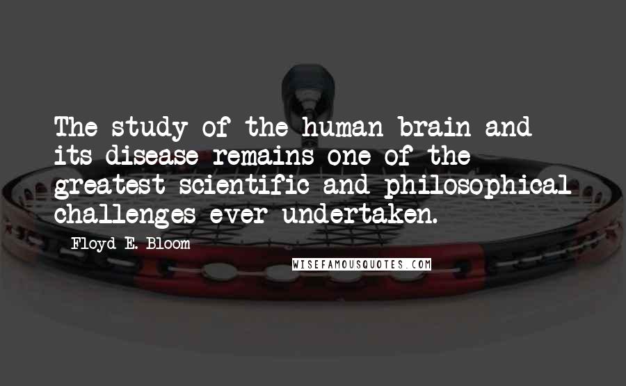 Floyd E. Bloom Quotes: The study of the human brain and its disease remains one of the greatest scientific and philosophical challenges ever undertaken.