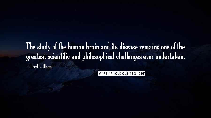 Floyd E. Bloom Quotes: The study of the human brain and its disease remains one of the greatest scientific and philosophical challenges ever undertaken.