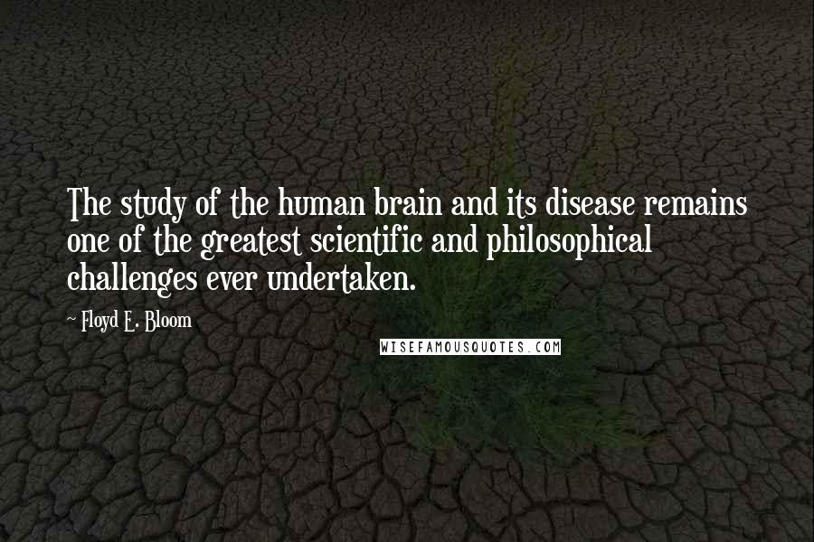 Floyd E. Bloom Quotes: The study of the human brain and its disease remains one of the greatest scientific and philosophical challenges ever undertaken.