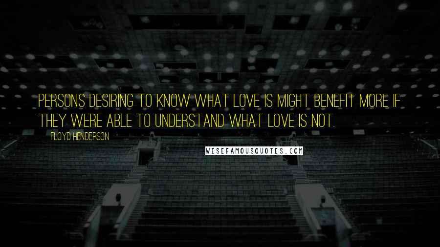 Floyd Henderson Quotes: Persons desiring to know what love is might benefit more if they were able to understand what love is not.