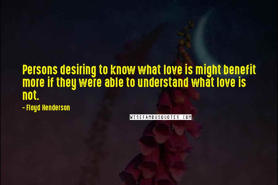 Floyd Henderson Quotes: Persons desiring to know what love is might benefit more if they were able to understand what love is not.