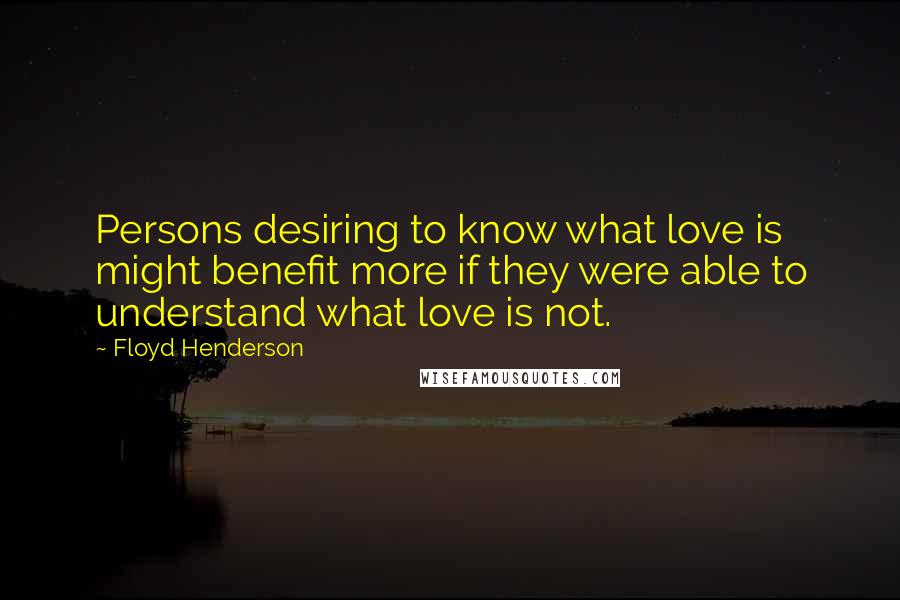 Floyd Henderson Quotes: Persons desiring to know what love is might benefit more if they were able to understand what love is not.