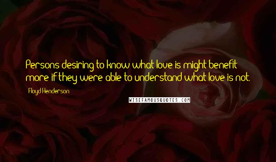 Floyd Henderson Quotes: Persons desiring to know what love is might benefit more if they were able to understand what love is not.