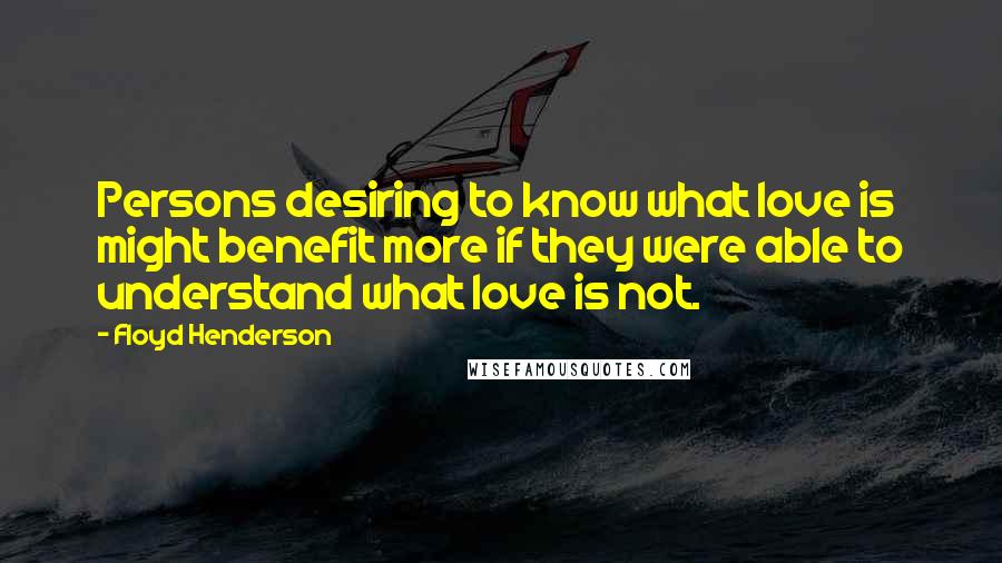 Floyd Henderson Quotes: Persons desiring to know what love is might benefit more if they were able to understand what love is not.