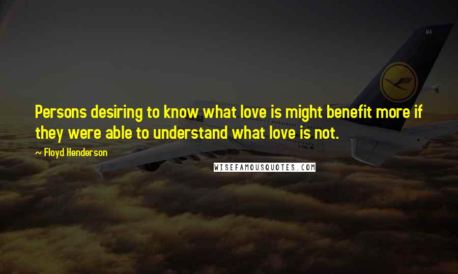 Floyd Henderson Quotes: Persons desiring to know what love is might benefit more if they were able to understand what love is not.