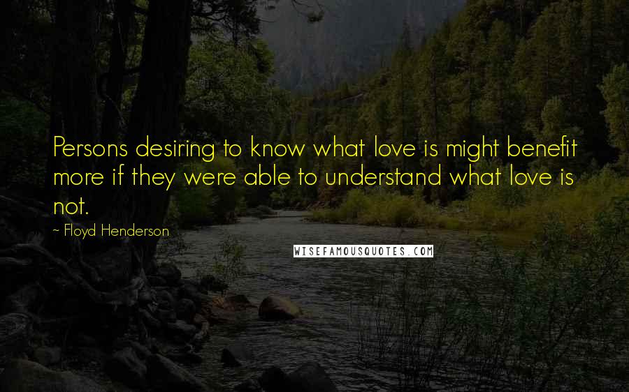 Floyd Henderson Quotes: Persons desiring to know what love is might benefit more if they were able to understand what love is not.