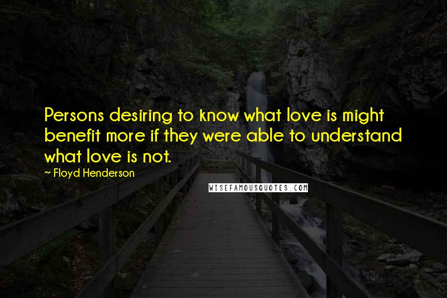 Floyd Henderson Quotes: Persons desiring to know what love is might benefit more if they were able to understand what love is not.