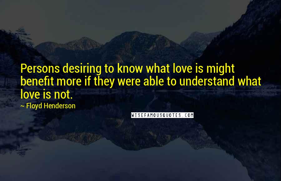 Floyd Henderson Quotes: Persons desiring to know what love is might benefit more if they were able to understand what love is not.