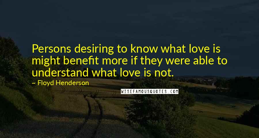 Floyd Henderson Quotes: Persons desiring to know what love is might benefit more if they were able to understand what love is not.