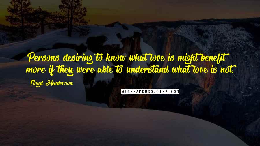 Floyd Henderson Quotes: Persons desiring to know what love is might benefit more if they were able to understand what love is not.