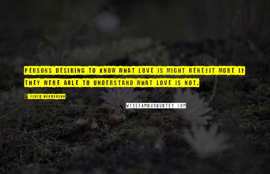 Floyd Henderson Quotes: Persons desiring to know what love is might benefit more if they were able to understand what love is not.