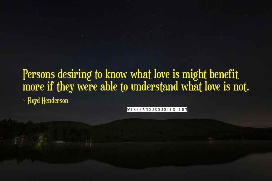 Floyd Henderson Quotes: Persons desiring to know what love is might benefit more if they were able to understand what love is not.