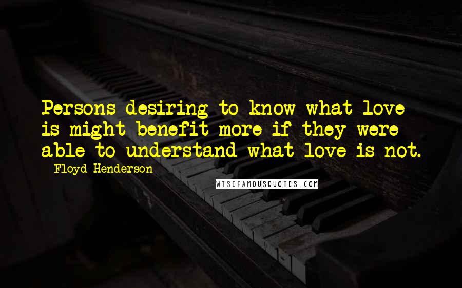 Floyd Henderson Quotes: Persons desiring to know what love is might benefit more if they were able to understand what love is not.