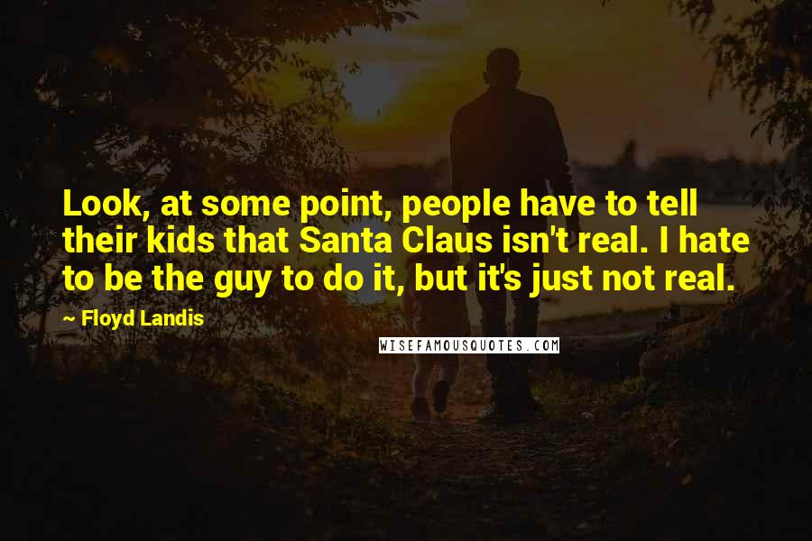 Floyd Landis Quotes: Look, at some point, people have to tell their kids that Santa Claus isn't real. I hate to be the guy to do it, but it's just not real.