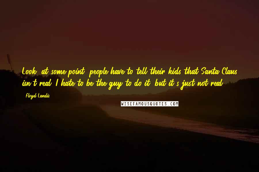 Floyd Landis Quotes: Look, at some point, people have to tell their kids that Santa Claus isn't real. I hate to be the guy to do it, but it's just not real.