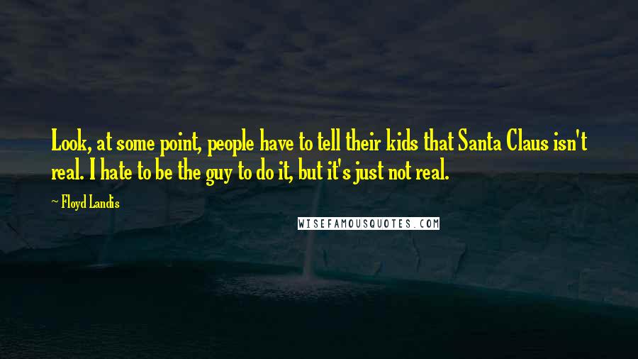 Floyd Landis Quotes: Look, at some point, people have to tell their kids that Santa Claus isn't real. I hate to be the guy to do it, but it's just not real.